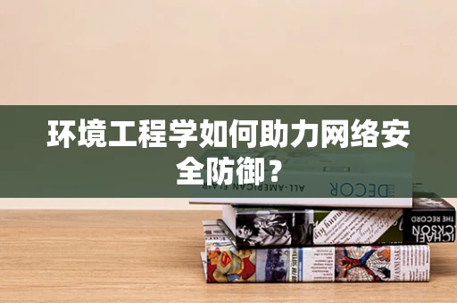 环境工程学如何助力网络安全防御？