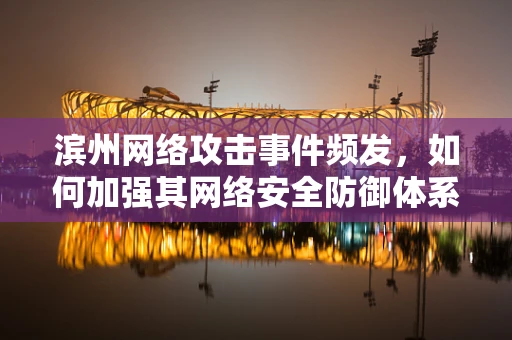 滨州网络攻击事件频发，如何加强其网络安全防御体系？