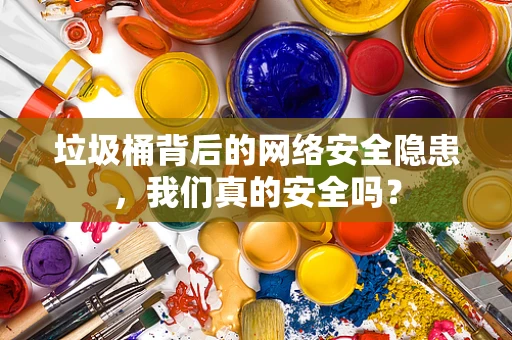 垃圾桶背后的网络安全隐患，我们真的安全吗？