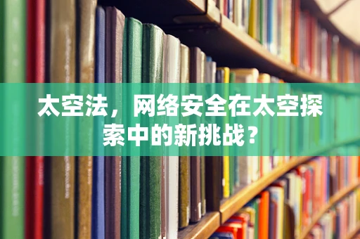 太空法，网络安全在太空探索中的新挑战？