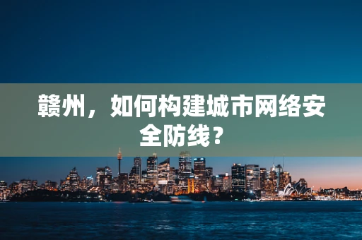 赣州，如何构建城市网络安全防线？