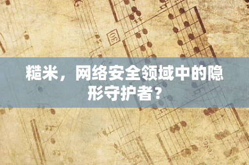 糙米，网络安全领域中的隐形守护者？
