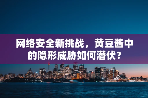 网络安全新挑战，黄豆酱中的隐形威胁如何潜伏？