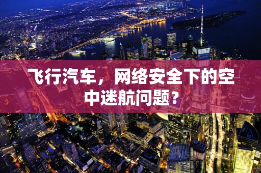 飞行汽车，网络安全下的空中迷航问题？