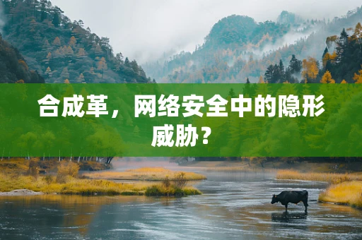 合成革，网络安全中的隐形威胁？
