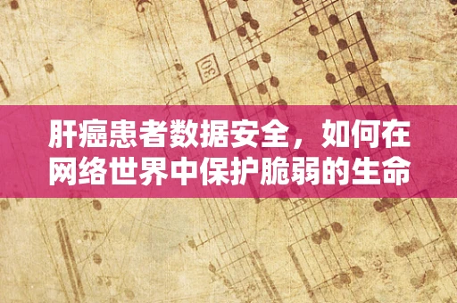 肝癌患者数据安全，如何在网络世界中保护脆弱的生命线？
