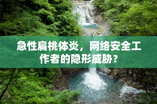 急性扁桃体炎，网络安全工作者的隐形威胁？