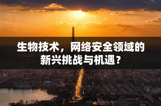 生物技术，网络安全领域的新兴挑战与机遇？