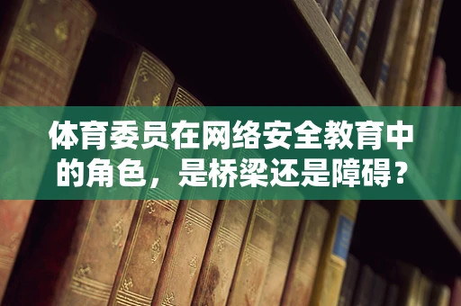 体育委员在网络安全教育中的角色，是桥梁还是障碍？