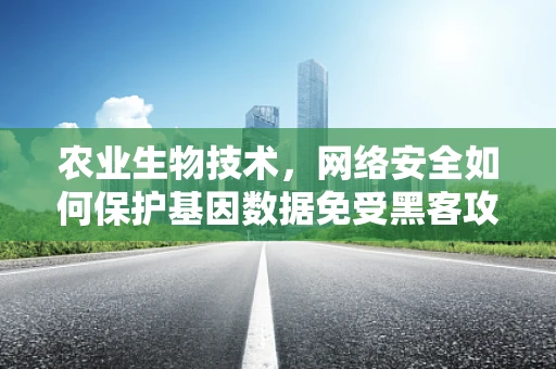 农业生物技术，网络安全如何保护基因数据免受黑客攻击？