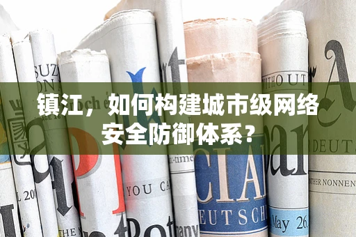 镇江，如何构建城市级网络安全防御体系？