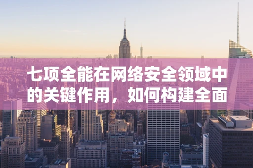 七项全能在网络安全领域中的关键作用，如何构建全面的防御体系？