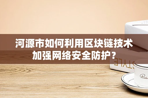 河源市如何利用区块链技术加强网络安全防护？