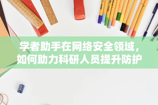 学者助手在网络安全领域，如何助力科研人员提升防护能力？