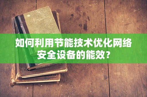如何利用节能技术优化网络安全设备的能效？