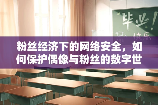 粉丝经济下的网络安全，如何保护偶像与粉丝的数字世界？