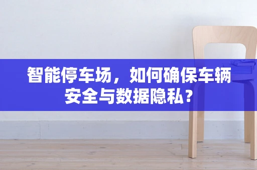 智能停车场，如何确保车辆安全与数据隐私？