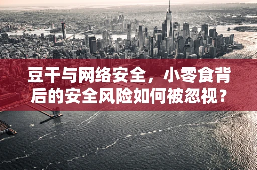 豆干与网络安全，小零食背后的安全风险如何被忽视？