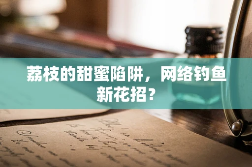荔枝的甜蜜陷阱，网络钓鱼新花招？