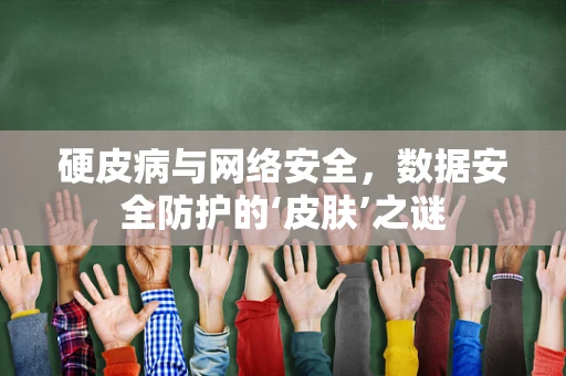 硬皮病与网络安全，数据安全防护的‘皮肤’之谜