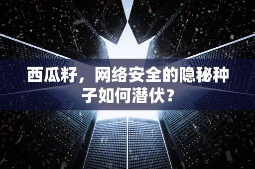 西瓜籽，网络安全的隐秘种子如何潜伏？