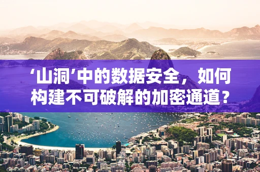 ‘山洞’中的数据安全，如何构建不可破解的加密通道？