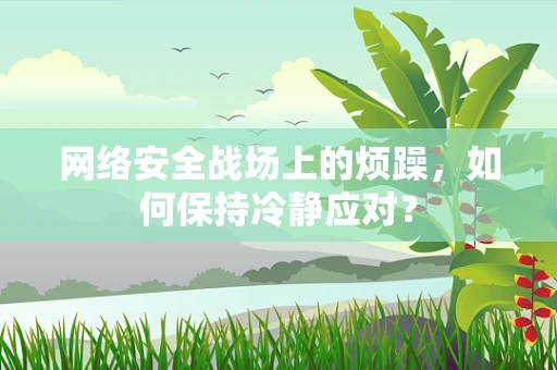 网络安全战场上的烦躁，如何保持冷静应对？