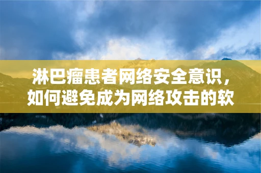 淋巴瘤患者网络安全意识，如何避免成为网络攻击的软肋？
