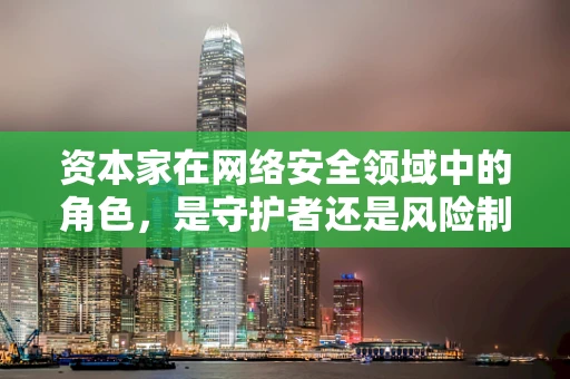 资本家在网络安全领域中的角色，是守护者还是风险制造者？