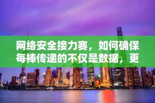 网络安全接力赛，如何确保每棒传递的不仅是数据，更是安全？