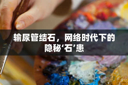 输尿管结石，网络时代下的隐秘‘石’患