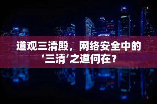 道观三清殿，网络安全中的‘三清’之道何在？