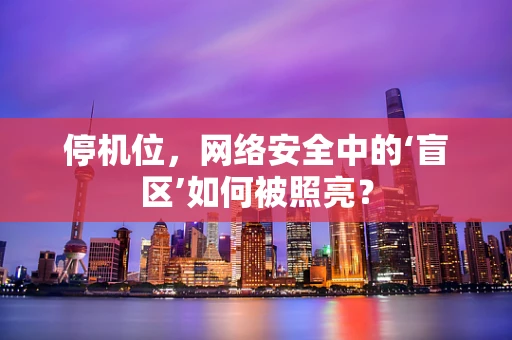 停机位，网络安全中的‘盲区’如何被照亮？