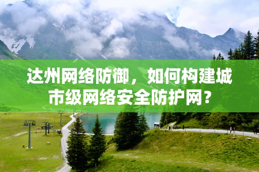 达州网络防御，如何构建城市级网络安全防护网？