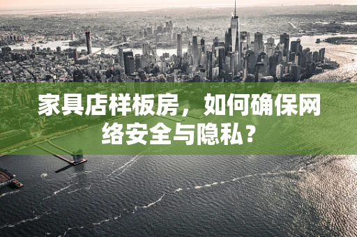 家具店样板房，如何确保网络安全与隐私？