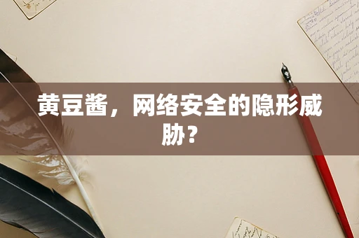黄豆酱，网络安全的隐形威胁？