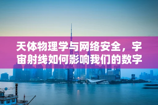 天体物理学与网络安全，宇宙射线如何影响我们的数字防线？