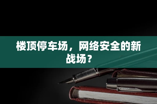 楼顶停车场，网络安全的新战场？