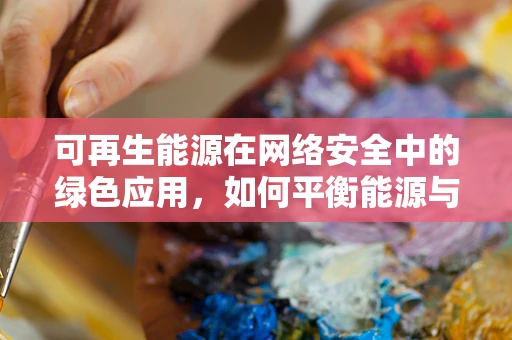 可再生能源在网络安全中的绿色应用，如何平衡能源与数据安全？