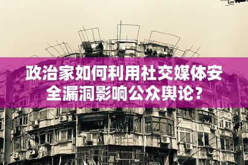 政治家如何利用社交媒体安全漏洞影响公众舆论？