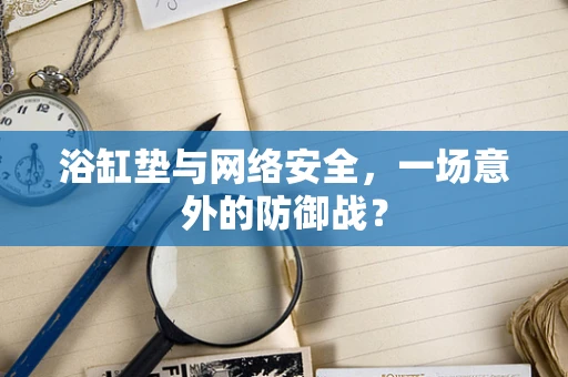 浴缸垫与网络安全，一场意外的防御战？