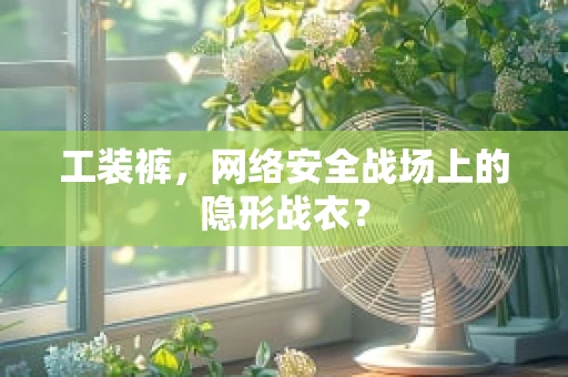 工装裤，网络安全战场上的隐形战衣？