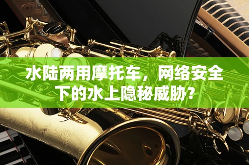 水陆两用摩托车，网络安全下的水上隐秘威胁？