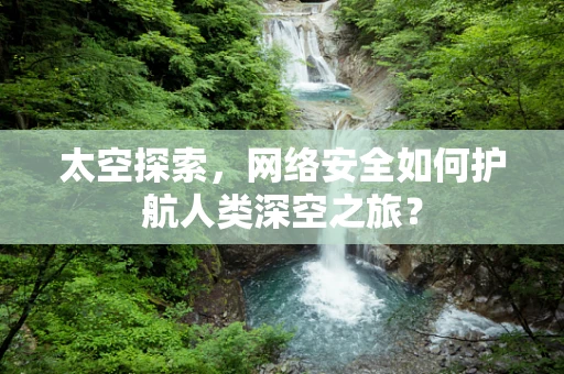 太空探索，网络安全如何护航人类深空之旅？
