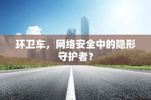 环卫车，网络安全中的隐形守护者？