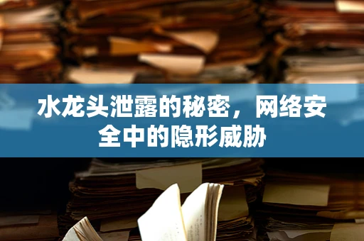水龙头泄露的秘密，网络安全中的隐形威胁