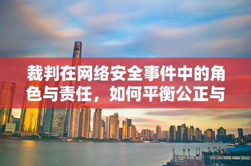 裁判在网络安全事件中的角色与责任，如何平衡公正与效率？