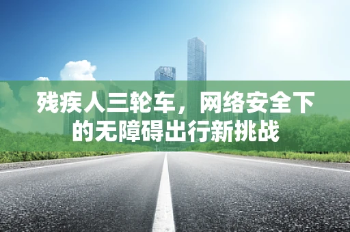 残疾人三轮车，网络安全下的无障碍出行新挑战