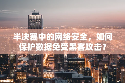 半决赛中的网络安全，如何保护数据免受黑客攻击？