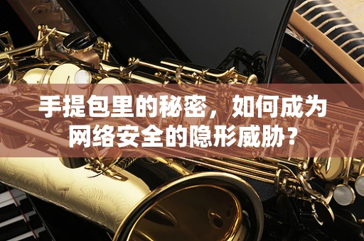 手提包里的秘密，如何成为网络安全的隐形威胁？